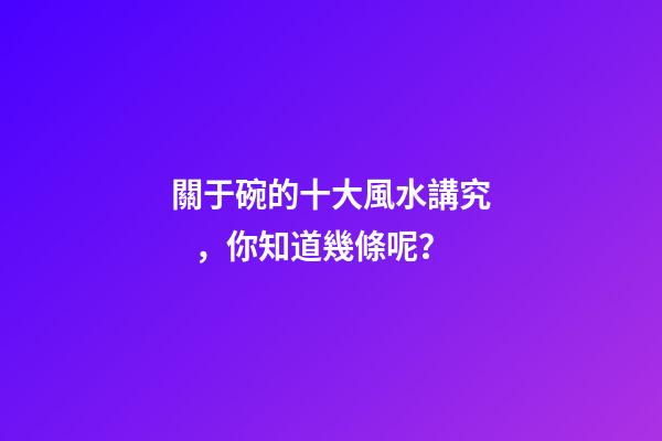 關于碗的十大風水講究，你知道幾條呢？